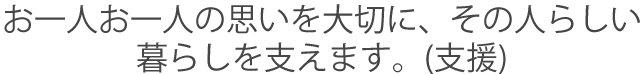 お一人お一人の思いを大切に、その人らしい暮らしを支えます。(支援)